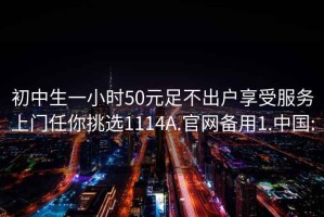 初中生一小时50元足不出户享受服务上门任你挑选1114A.官网备用1.中国: