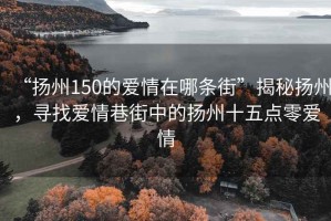 “扬州150的爱情在哪条街”揭秘扬州，寻找爱情巷街中的扬州十五点零爱情