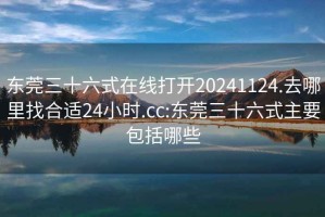 东莞三十六式在线打开20241124.去哪里找合适24小时.cc:东莞三十六式主要包括哪些