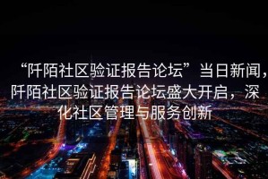 “阡陌社区验证报告论坛”当日新闻，阡陌社区验证报告论坛盛大开启，深化社区管理与服务创新