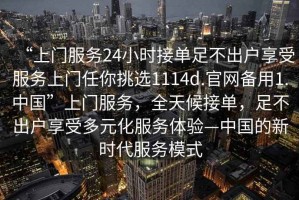 “上门服务24小时接单足不出户享受服务上门任你挑选1114d.官网备用1.中国”上门服务，全天候接单，足不出户享受多元化服务体验—中国的新时代服务模式