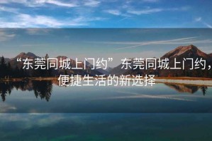 “东莞同城上门约”东莞同城上门约，便捷生活的新选择