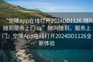 “空降app在线打开2024DD1126.随叫随到服务上门.cc”随叫随到，服务上门』空降App在线打开2024DD1126全新体验