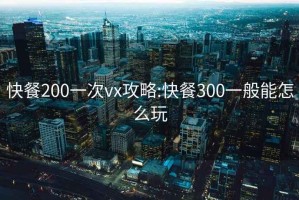 快餐200一次vx攻略:快餐300一般能怎么玩