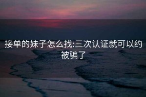 接单的妹子怎么找:三次认证就可以约被骗了