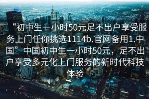 “初中生一小时50元足不出户享受服务上门任你挑选1114b.官网备用1.中国”中国初中生一小时50元，足不出户享受多元化上门服务的新时代科技体验