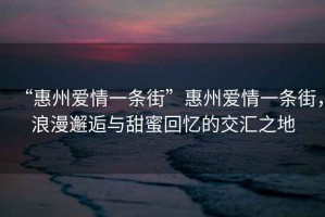 “惠州爱情一条街”惠州爱情一条街，浪漫邂逅与甜蜜回忆的交汇之地