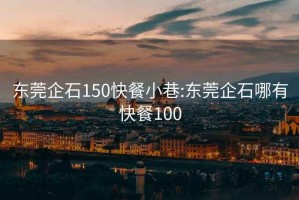 东莞企石150快餐小巷:东莞企石哪有快餐100