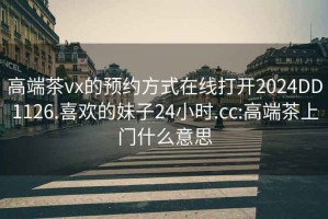 高端茶vx的预约方式在线打开2024DD1126.喜欢的妹子24小时.cc:高端茶上门什么意思