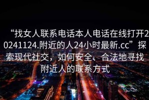 “找女人联系电话本人电话在线打开20241124.附近的人24小时最新.cc”探索现代社交，如何安全、合法地寻找附近人的联系方式