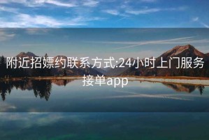 附近招嫖约联系方式:24小时上门服务接单app