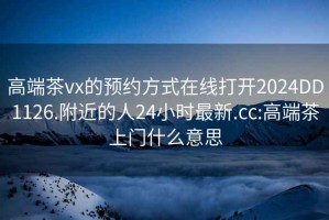 高端茶vx的预约方式在线打开2024DD1126.附近的人24小时最新.cc:高端茶上门什么意思