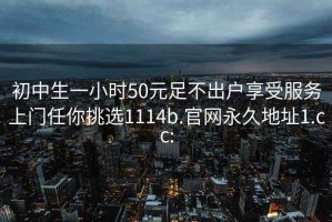 初中生一小时50元足不出户享受服务上门任你挑选1114b.官网永久地址1.cc: