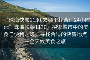 “珠海快餐1130.去哪里找合适24小时.cc”珠海快餐1130，探索城市中的美食与便利之选，寻找合适的快餐地点—全天候美食之旅