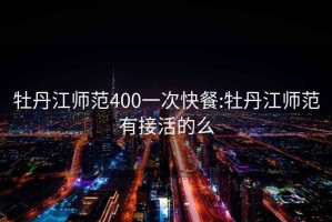 牡丹江师范400一次快餐:牡丹江师范有接活的么