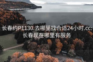 长春约P1130.去哪里找合适24小时.cc:长春现在哪里有服务