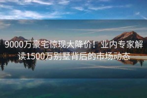 9000万豪宅惊现大降价！业内专家解读1500万别墅背后的市场动态