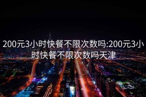 200元3小时快餐不限次数吗:200元3小时快餐不限次数吗天津