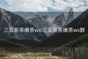 三亚新茶嫩茶wx:三亚新茶嫩茶wx群