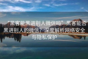 “黑客能黑进别人微信吗”黑客能否黑进别人的微信？深度解析网络安全与隐私保护