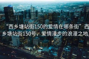 “西乡塘站街150的爱情在哪条街”西乡塘站街150号，爱情漫步的浪漫之地