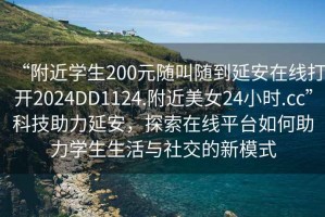 “附近学生200元随叫随到延安在线打开2024DD1124.附近美女24小时.cc”科技助力延安，探索在线平台如何助力学生生活与社交的新模式