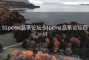 51pcmc品茶论坛:51pcmc品茶论坛四川