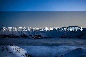 外卖暖怎么约:什么平台可以约到学生