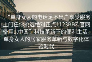 “单身女人的电话足不出户享受服务上门任你挑选绝对正点1123BBZ.官网备用1.中国”科技革新下的便利生活，单身女人的居家服务革新与数字化体验时代