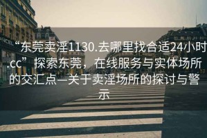 “东莞卖淫1130.去哪里找合适24小时.cc”探索东莞，在线服务与实体场所的交汇点—关于卖淫场所的探讨与警示