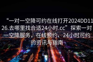 “一对一空降可约在线打开2024DD1126.去哪里找合适24小时.cc”探索一对一空降服务，在线预约、24小时可约的资讯与指南