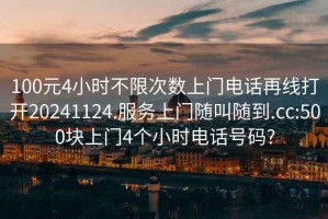 100元4小时不限次数上门电话再线打开20241124.服务上门随叫随到.cc:500块上门4个小时电话号码?