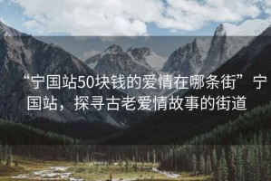 “宁国站50块钱的爱情在哪条街”宁国站，探寻古老爱情故事的街道