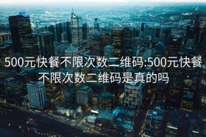 500元快餐不限次数二维码:500元快餐不限次数二维码是真的吗