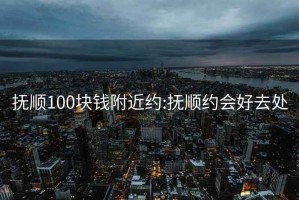 抚顺100块钱附近约:抚顺约会好去处