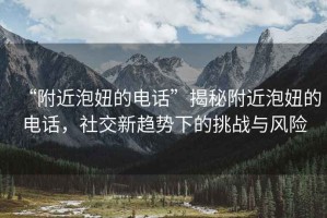 “附近泡妞的电话”揭秘附近泡妞的电话，社交新趋势下的挑战与风险