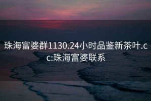 珠海富婆群1130.24小时品鉴新茶叶.cc:珠海富婆联系