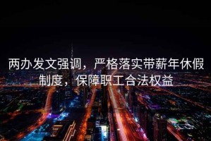 两办发文强调，严格落实带薪年休假制度，保障职工合法权益