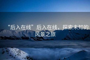 “后入在线”后入在线，探索未知的风景之旅