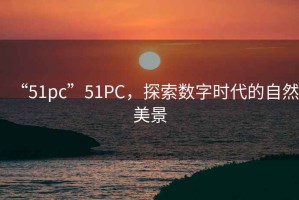 “51pc”51PC，探索数字时代的自然美景