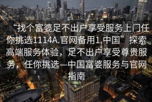 “找个富婆足不出户享受服务上门任你挑选1114A.官网备用1.中国”探索高端服务体验，足不出户享受尊贵服务，任你挑选—中国富婆服务与官网指南