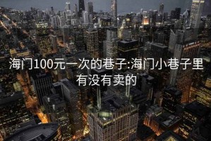 海门100元一次的巷子:海门小巷子里有没有卖的