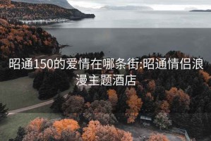 昭通150的爱情在哪条街:昭通情侣浪漫主题酒店