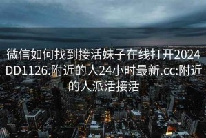 微信如何找到接活妹子在线打开2024DD1126.附近的人24小时最新.cc:附近的人派活接活