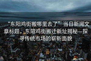 “东阳鸡街搬哪里去了”当日新闻文章标题，东阳鸡街搬迁新址揭秘—探寻传统市场的崭新面貌