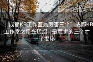 “成都KB工作室最厉害三个”成都KB工作室之星光熠熠—最厉害的三个才子揭秘