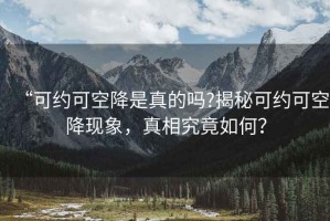 “可约可空降是真的吗?揭秘可约可空降现象，真相究竟如何？