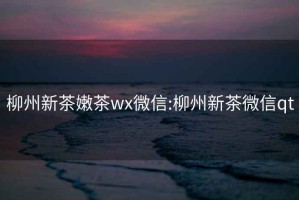 柳州新茶嫩茶wx微信:柳州新茶微信qt