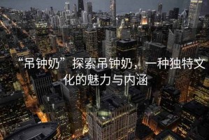 “吊钟奶”探索吊钟奶，一种独特文化的魅力与内涵