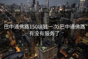 巴中通佛路150块钱一次:巴中通佛路有没有服务了